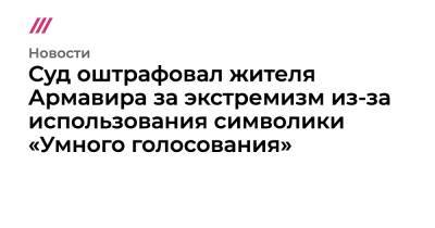 Суд оштрафовал жителя Армавира за экстремизм из-за использования символики «Умного голосования» - tvrain.ru - Армавир