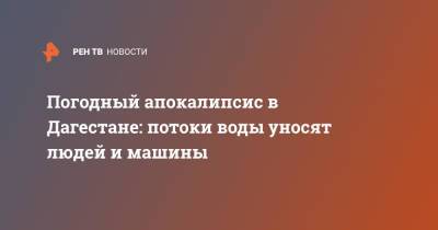 Погодный апокалипсис в Дагестане: потоки воды уносят людей и машины - ren.tv - респ. Дагестан