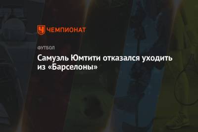 Самуэль Юмтити - Самуэль Юмтити отказался уходить из «Барселоны» - championat.com - Испания