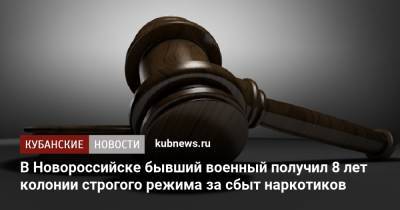 В Новороссийске бывший военный получил 8 лет колонии строгого режима за сбыт наркотиков - kubnews.ru - Россия - Краснодарский край - Новороссийск