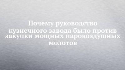 Почему руководство кузнечного завода было против закупки мощных паровоздушных молотов - chelny-izvest.ru - Киев - Запорожская обл. - Черкасская обл. - Мелитополь - Токмак