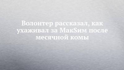 Волонтер рассказал, как ухаживал за МакSим после месячной комы - chelny-izvest.ru