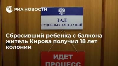 Жителя Кирова, выбросившего с балкона полуторагодовалого ребенка, осудили на 18 лет колонии - ria.ru - Россия - Нижний Новгород - Киров