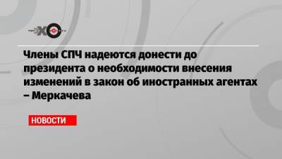 Ева Меркачева - Члены СПЧ надеются донести до президента о необходимости внесения изменений в закон об иностранных агентах – Меркачева - echo.msk.ru - Москва - Россия