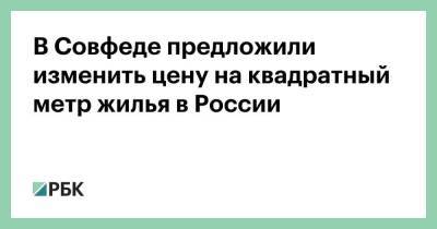 В Совфеде предложили изменить цену на квадратный метр жилья в России - smartmoney.one - Россия
