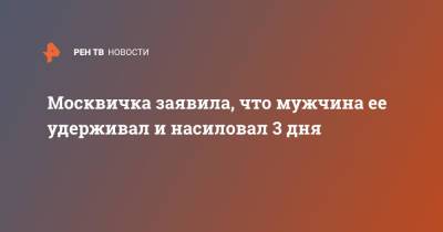 Москвичка заявила, что мужчина ее удерживал и насиловал 3 дня - ren.tv - Москва - респ. Калмыкия