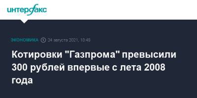 Котировки "Газпрома" превысили 300 рублей впервые с лета 2008 года - interfax.ru - Москва