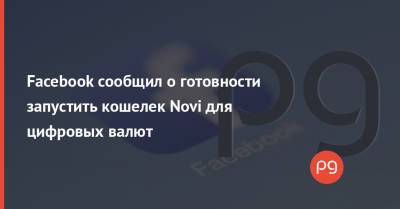 Facebook сообщил о готовности запустить кошелек Novi для цифровых валют - thepage.ua - США - Украина