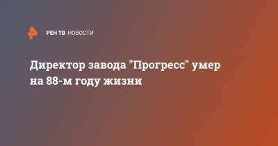 Директор завода "Прогресс" умер на 88-м году жизни - ren.tv