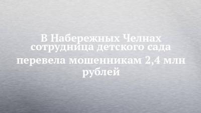 В Набережных Челнах сотрудница детского сада перевела мошенникам 2,4 млн рублей - chelny-izvest.ru - Набережные Челны - Гэс