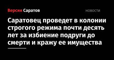 Саратовец проведет в колонии строгого режима почти десять лет за избиение подруги до смерти и кражу ее имущества - nversia.ru - Саратов