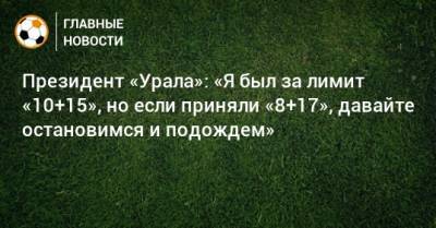 Григорий Иванов - Президент «Урала»: «Я был за лимит «10+15», но если приняли «8+17», давайте остановимся и подождем» - bombardir.ru - Екатеринбург