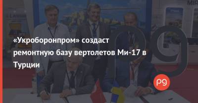«Укроборонпром» создаст ремонтную базу вертолетов Ми-17 в Турции - thepage.ua - Украина - Турция