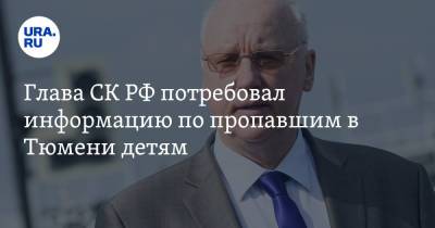 Александр Бастрыкин - Глава СК РФ потребовал информацию по пропавшим в Тюмени детям - ura.news - Россия - Тюмень - Тюменская обл.