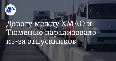 Дорогу между ХМАО и Тюменью парализовало из-за отпускников - ura.news - Ханты-Мансийск - Тюмень - Югра