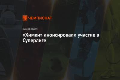 «Химки» анонсировали участие в Суперлиге - championat.com - Россия