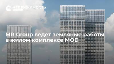 MR Group ведет земляные работы в жилом комплексе MOD - realty.ria.ru - Москва - Строительство