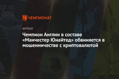 Чемпион Англии в составе «Манчестер Юнайтед» обвиняется в мошенничестве с криптовалютой - championat.com - Англия - Бразилия