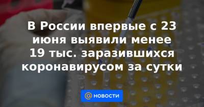 В России впервые с 23 июня выявили менее 19 тыс. заразившихся коронавирусом за сутки - news.mail.ru - Москва - Россия - Иркутская обл. - Башкирия - Санкт-Петербург - Московская обл. - Нижегородская обл. - Свердловская обл.