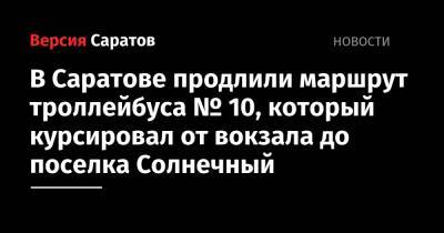 Михаил Исаев - В Саратове продлили маршрут троллейбуса № 10, который курсировал от вокзала до поселка Солнечный - nversia.ru - Саратов - Солнечный