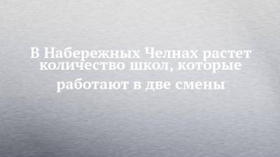 В Набережных Челнах растет количество школ, которые работают в две смены - chelny-izvest.ru - Набережные Челны