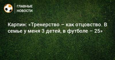 Валерий Карпин - Карпин: «Тренерство – как отцовство. В семье у меня 3 детей, в футболе – 25» - bombardir.ru - Россия