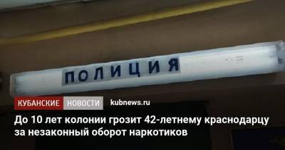 До 10 лет колонии грозит 42-летнему краснодарцу за незаконный оборот наркотиков - kubnews.ru - Россия - Краснодарский край - Краснодар