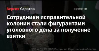 Сотрудники исправительной колонии стали фигурантами уголовного дела за получение взятки - nversia.ru - Россия - Саратовская обл. - Саратов