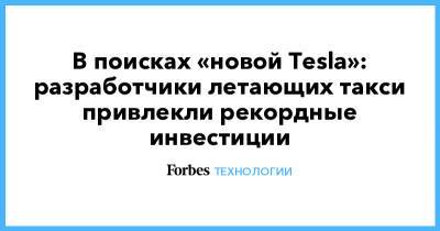 В поисках «новой Tesla»: разработчики летающих такси привлекли рекордные инвестиции - forbes.ru - Москва