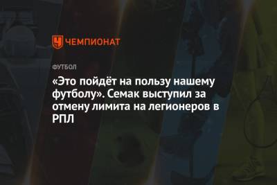 Сергей Семак - «Это пойдёт на пользу нашему футболу». Семак выступил за отмену лимита на легионеров в РПЛ - championat.com