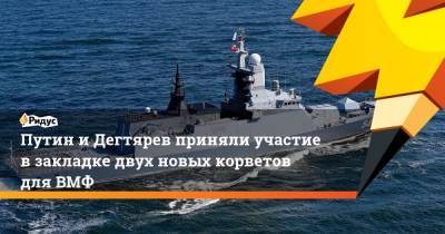 Владимир Путин - Михаил Дегтярев - Путин и Дегтярев приняли участие в закладке двух новых корветов для ВМФ - ridus.ru - Россия - Хабаровский край