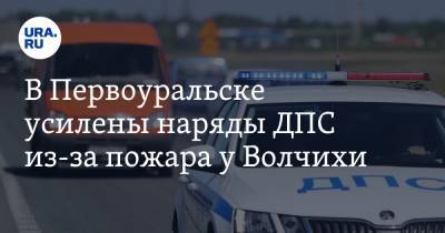 В Первоуральске усилены наряды ДПС из-за пожара у Волчихи - ura.news - Екатеринбург - Пермь - Свердловская обл. - Первоуральск