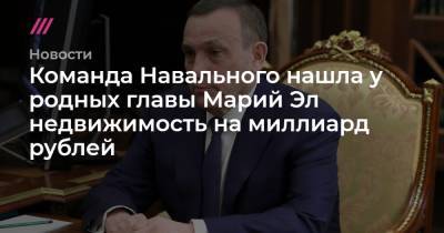 Александр Евстифеев - Команда Навального нашла у родных главы Марий Эл недвижимость на миллиард рублей - tvrain.ru - Москва - Екатеринбург - респ. Марий Эл