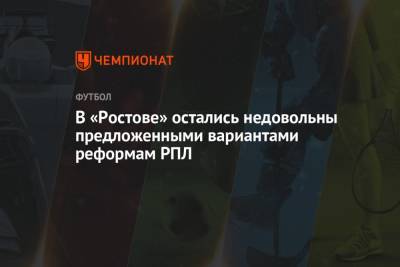 В «Ростове» остались недовольны предложенными вариантами реформам РПЛ - championat.com - Краснодар