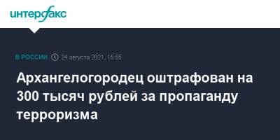 Архангелогородец оштрафован на 300 тысяч рублей за пропаганду терроризма - interfax.ru - Москва - Архангельск - Архангельска