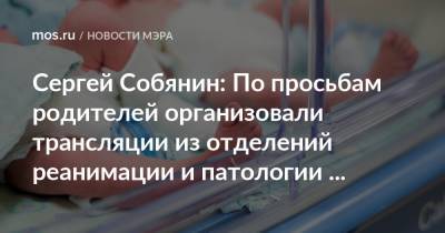 Сергей Собянин - Сергей Собянин: По просьбам родителей организовали трансляции из отделений реанимации и патологии новорожденных - mos.ru - Москва