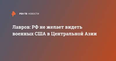 Сергей Лавров - Лавров: РФ не желает видеть военных США в Центральной Азии - ren.tv - Москва - Россия - США