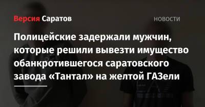 Полицейские задержали мужчин, которые решили вывезти имущество обанкротившегося саратовского завода «Тантал» на желтой ГАЗели - nversia.ru - Саратов