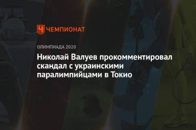 Николай Валуев - Николай Валуев прокомментировал скандал с украинскими паралимпийцами в Токио - championat.com - Россия - Украина - Токио