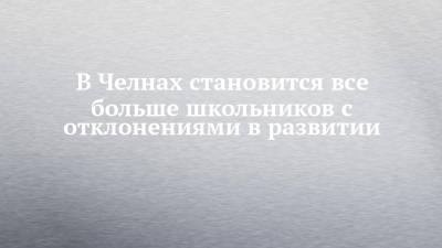 В Челнах становится все больше школьников с отклонениями в развитии - chelny-izvest.ru