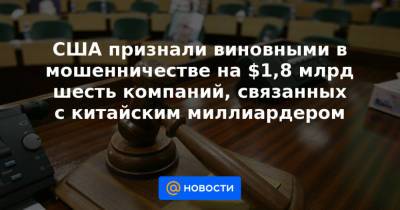 США признали виновными в мошенничестве на $1,8 млрд шесть компаний, связанных с китайским миллиардером - news.mail.ru - Китай - США - шт. Калифорния