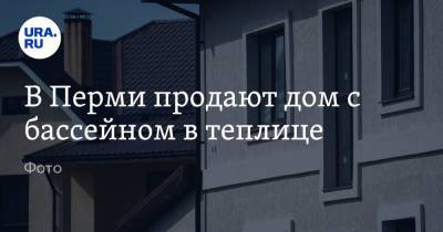 В Перми продают дом с бассейном в теплице. Фото - ura.news - Пермь - Пермский край