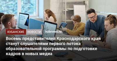 Восемь представителей Краснодарского края станут слушателями первого потока образовательной программы по подготовке кадров в новых медиа - kubnews.ru - Краснодарский край
