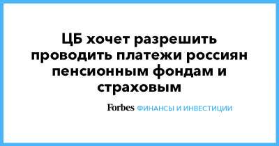 ЦБ хочет разрешить проводить платежи россиян пенсионным фондам и страховым - forbes.ru