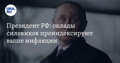 Владимир Путин - Президент РФ: оклады силовиков проиндексируют выше инфляции - ura.news - Россия