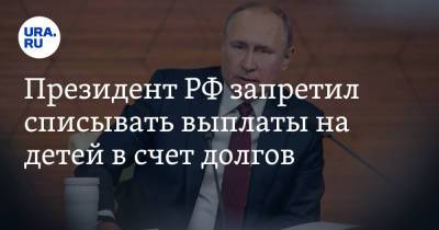 Владимир Путин - Президент РФ запретил списывать выплаты на детей в счет долгов - ura.news - Россия