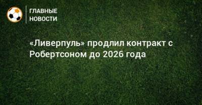 Эндрю Робертсон - «Ливерпуль» продлил контракт с Робертсоном до 2026 года - bombardir.ru