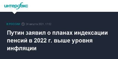 Владимир Путин - Путин заявил о планах индексации пенсий в 2022 г. выше уровня инфляции - interfax.ru - Москва - Россия