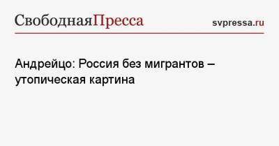 Андрейцо: Россия без мигрантов — утопическая картина - svpressa.ru - Россия