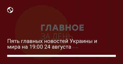 Владимир Зеленский - Пять главных новостей Украины и мира на 19:00 24 августа - liga.net - Украина - Киев - Одесса